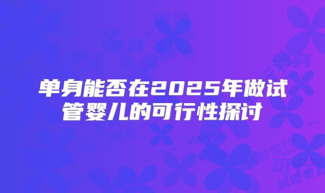 单身能否在2025年做试管婴儿的可行性探讨