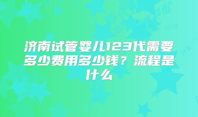 济南试管婴儿123代需要多少费用多少钱？流程是什么