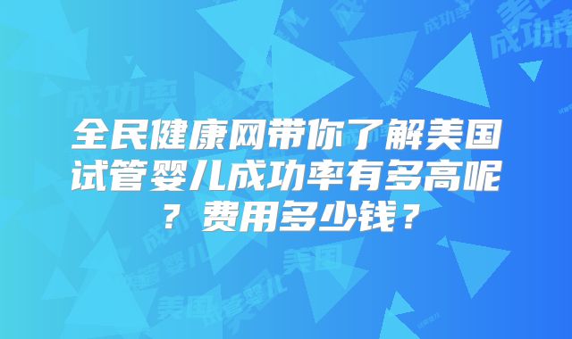 全民健康网带你了解美国试管婴儿成功率有多高呢？费用多少钱？