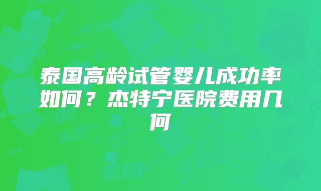 泰国高龄试管婴儿成功率如何？杰特宁医院费用几何