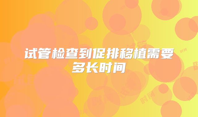 试管检查到促排移植需要多长时间