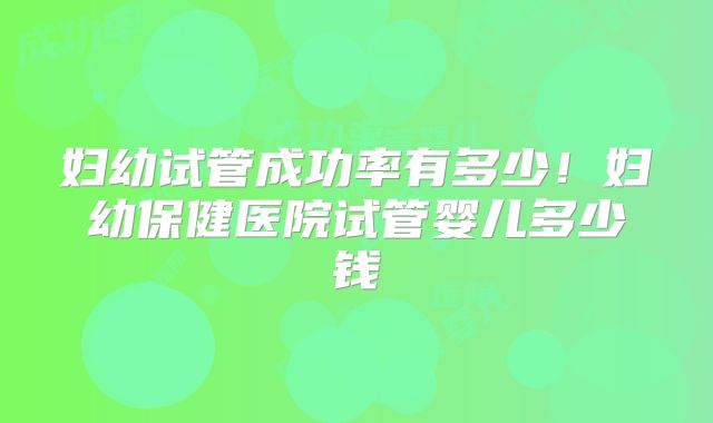 妇幼试管成功率有多少！妇幼保健医院试管婴儿多少钱
