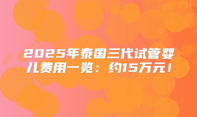 2025年泰国三代试管婴儿费用一览：约15万元！
