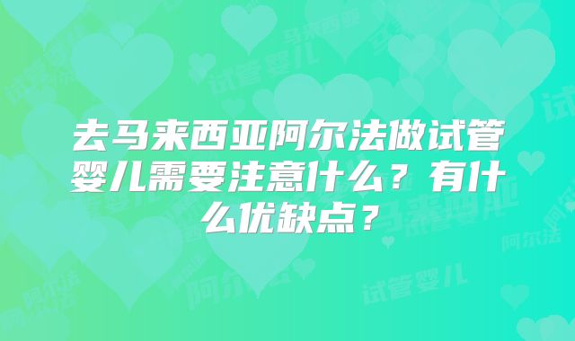 去马来西亚阿尔法做试管婴儿需要注意什么?有什么优缺点?