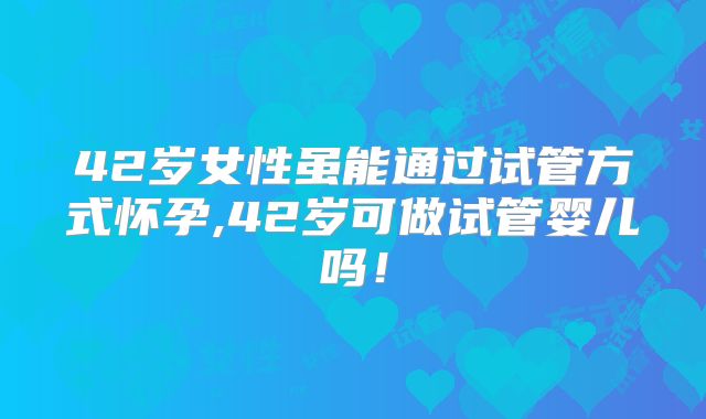 42岁女性虽能通过试管方式怀孕,42岁可做试管婴儿吗！