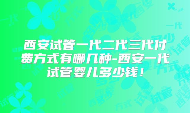 西安试管一代二代三代付费方式有哪几种-西安一代试管婴儿多少钱！