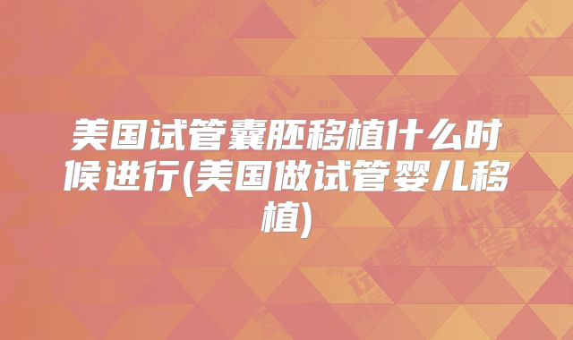 美国试管囊胚移植什么时候进行(美国做试管婴儿移植)