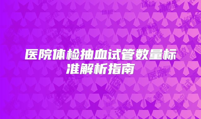 医院体检抽血试管数量标准解析指南