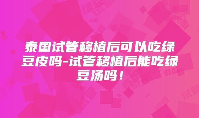 泰国试管移植后可以吃绿豆皮吗-试管移植后能吃绿豆汤吗！