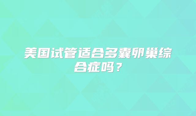 美国试管适合多囊卵巢综合症吗？