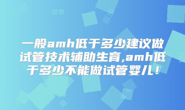 一般amh低于多少建议做试管技术辅助生育,amh低于多少不能做试管婴儿！