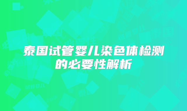 泰国试管婴儿染色体检测的必要性解析