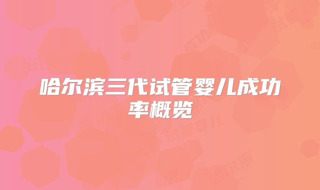 哈尔滨三代试管婴儿成功率概览