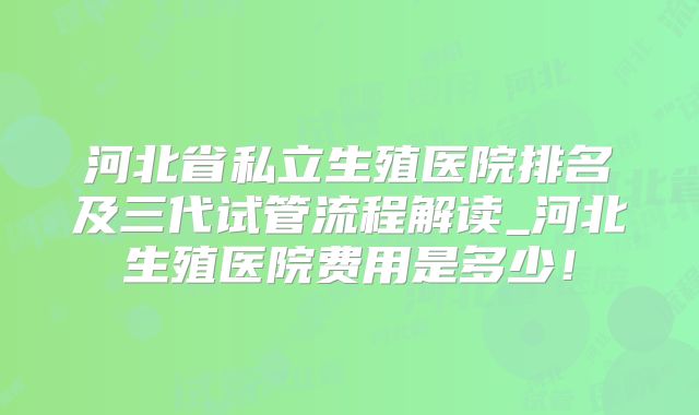 河北省私立生殖医院排名及三代试管流程解读_河北生殖医院费用是多少!
