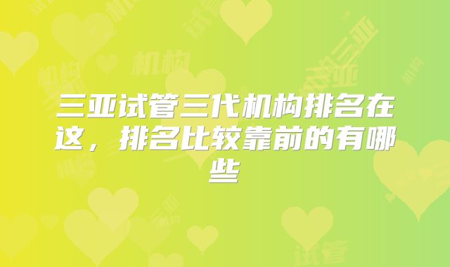 三亚试管三代机构排名在这,排名比较靠前的有哪些