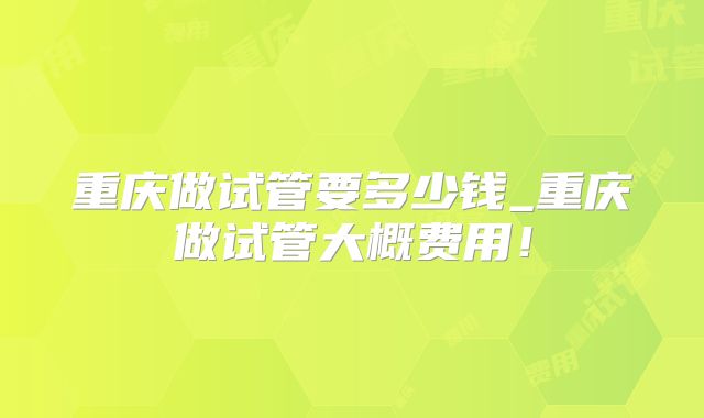 重庆做试管要多少钱_重庆做试管大概费用！