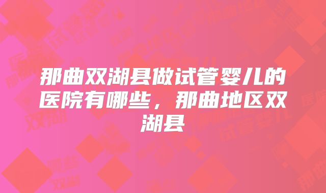 那曲双湖县做试管婴儿的医院有哪些，那曲地区双湖县