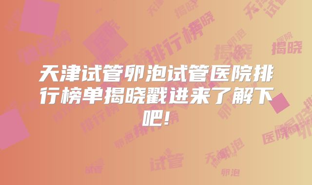 天津试管卵泡试管医院排行榜单揭晓戳进来了解下吧!