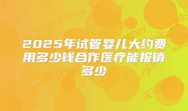 2025年试管婴儿大约费用多少钱合作医疗能报销多少