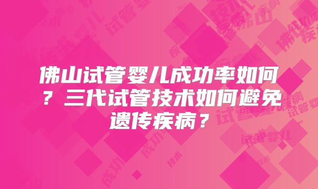 佛山试管婴儿成功率如何？三代试管技术如何避免遗传疾病？