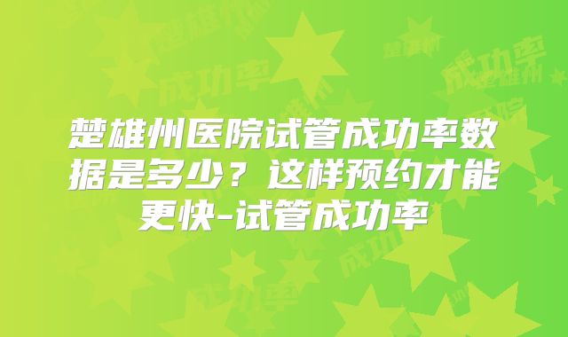 楚雄州医院试管成功率数据是多少？这样预约才能更快-试管成功率