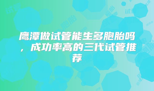 鹰潭做试管能生多胞胎吗，成功率高的三代试管推荐