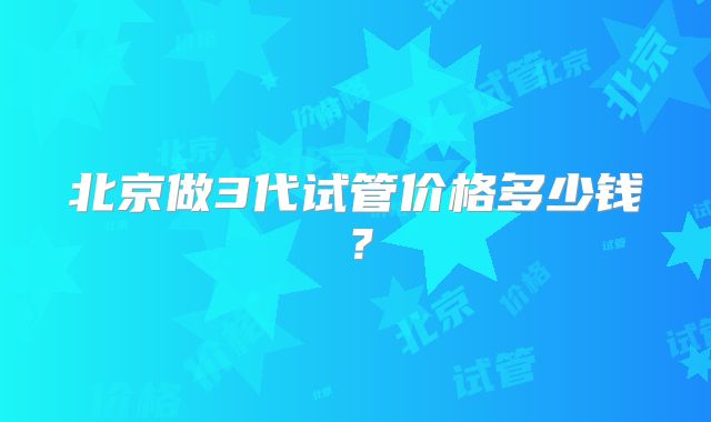 北京做3代试管价格多少钱?
