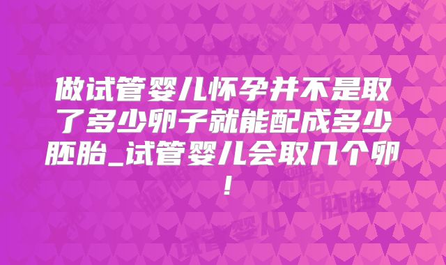 做试管婴儿怀孕并不是取了多少卵子就能配成多少胚胎_试管婴儿会取几个卵！
