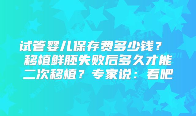 试管婴儿保存费多少钱？ 移植鲜胚失败后多久才能二次移植？专家说：看吧