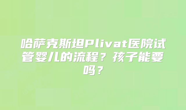 哈萨克斯坦Plivat医院试管婴儿的流程？孩子能要吗？