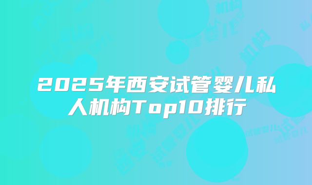 2025年西安试管婴儿私人机构Top10排行