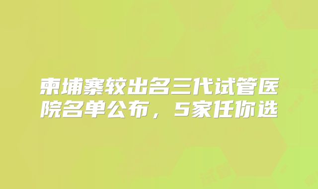 柬埔寨较出名三代试管医院名单公布，5家任你选