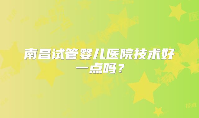 南昌试管婴儿医院技术好一点吗？