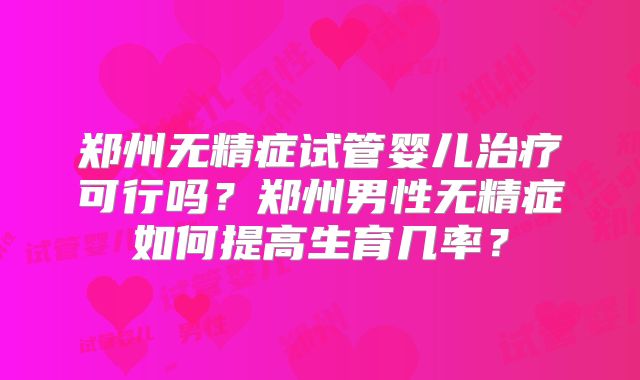 郑州无精症试管婴儿治疗可行吗？郑州男性无精症如何提高生育几率？