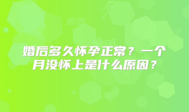 婚后多久怀孕正常？一个月没怀上是什么原因？