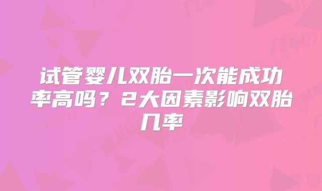 试管婴儿双胎一次能成功率高吗？2大因素影响双胎几率