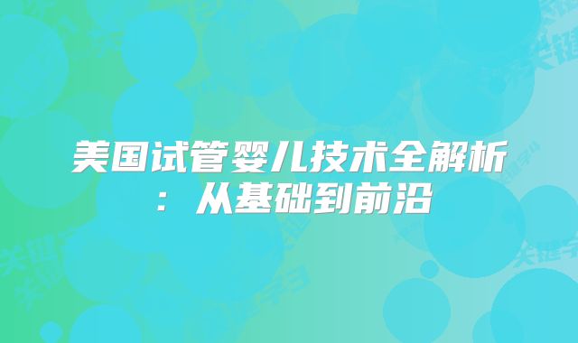 美国试管婴儿技术全解析：从基础到前沿
