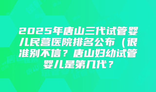 2025年唐山三代试管婴儿民营医院排名公布(很准别不信?唐山妇幼试管婴儿是第几代?
