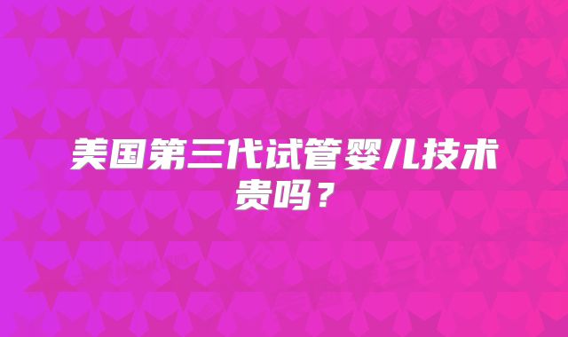 美国第三代试管婴儿技术贵吗？