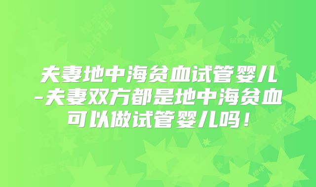 夫妻地中海贫血试管婴儿-夫妻双方都是地中海贫血可以做试管婴儿吗！