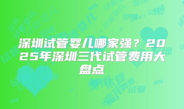 深圳试管婴儿哪家强？2025年深圳三代试管费用大盘点