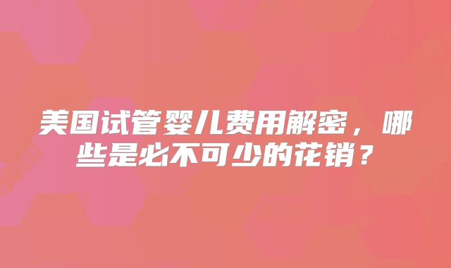美国试管婴儿费用解密，哪些是必不可少的花销？