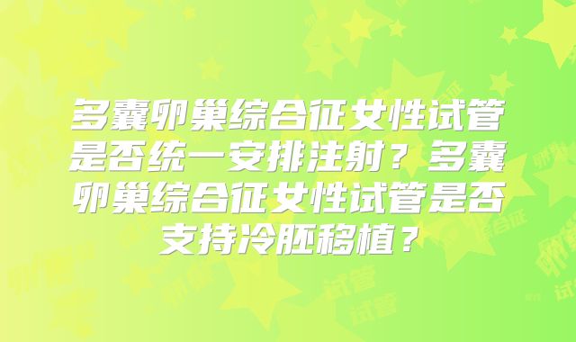 多囊卵巢综合征女性试管是否统一安排注射？多囊卵巢综合征女性试管是否支持冷胚移植？
