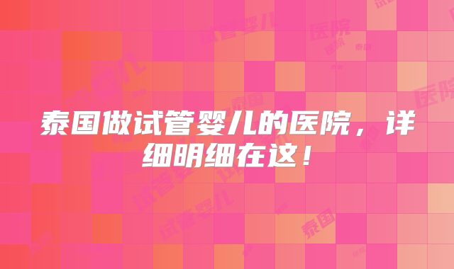泰国做试管婴儿的医院，详细明细在这！
