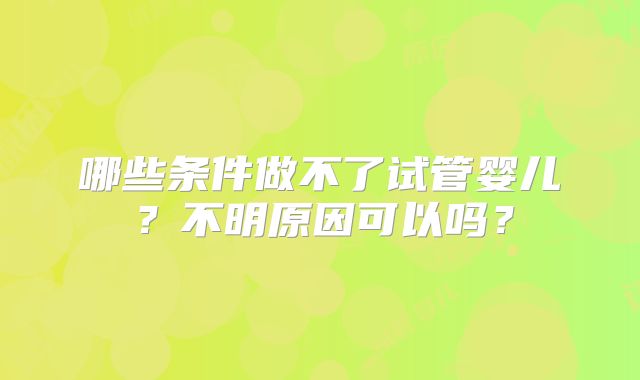 哪些条件做不了试管婴儿？不明原因可以吗？