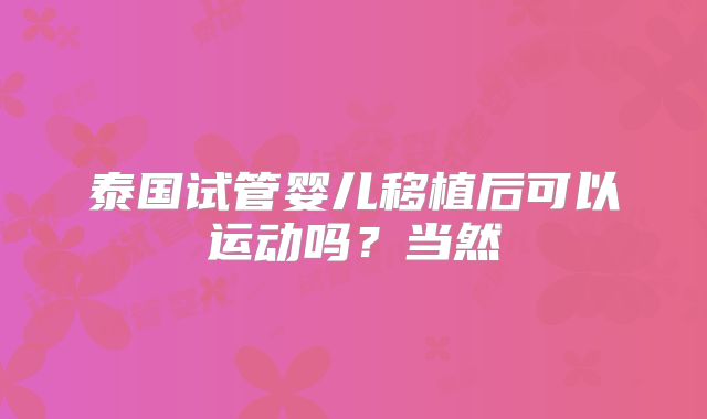 泰国试管婴儿移植后可以运动吗？当然