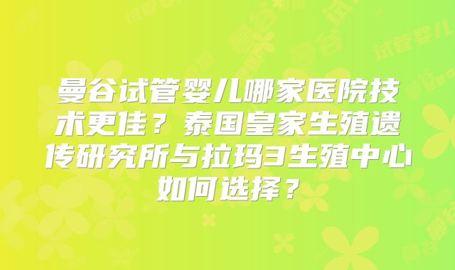 曼谷试管婴儿哪家医院技术更佳?泰国皇家生殖遗传研究所与拉玛3生殖中心如何选择?