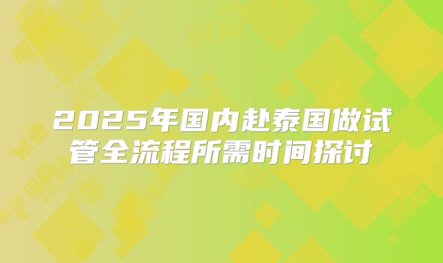 2025年国内赴泰国做试管全流程所需时间探讨