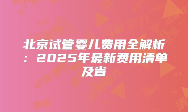北京试管婴儿费用全解析：2025年最新费用清单及省