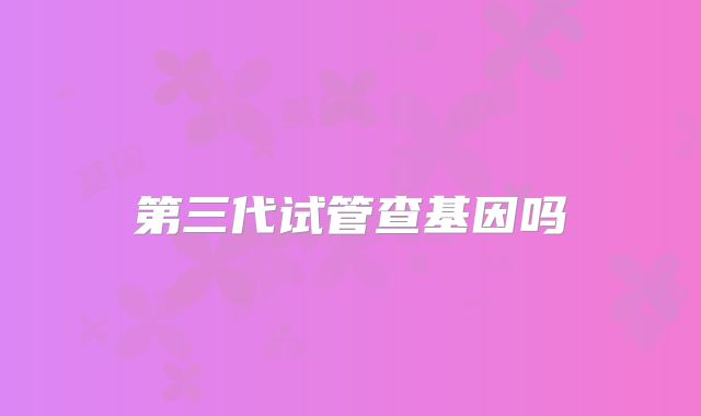 第三代试管查基因吗